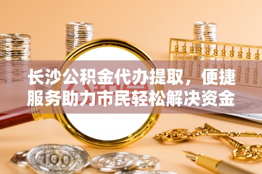 湛河长沙公积金代办提取，便捷服务助力市民轻松解决资金需求