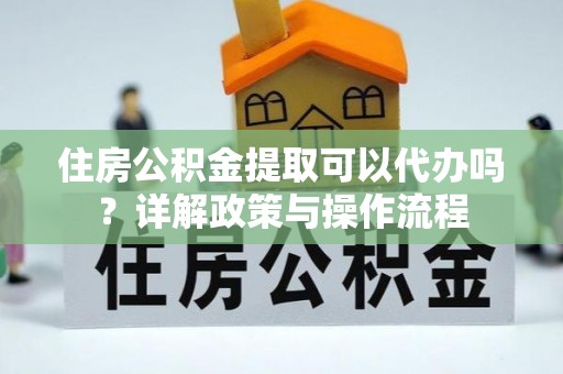 湛河住房公积金提取可以代办吗？详解政策与操作流程