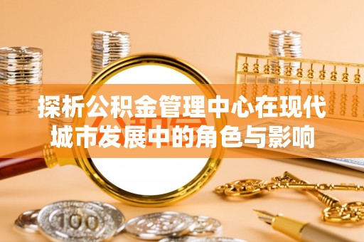 湛河探析公积金管理中心在现代城市发展中的角色与影响