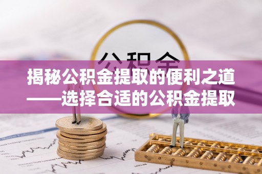 湛河揭秘公积金提取的便利之道——选择合适的公积金提取代办公司是关键
