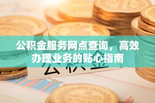 湛河公积金服务网点查询，高效办理业务的贴心指南