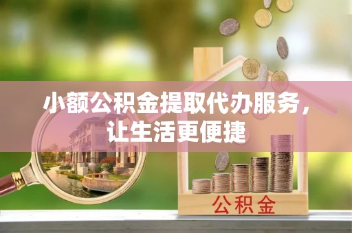 湛河小额公积金提取代办服务，让生活更便捷