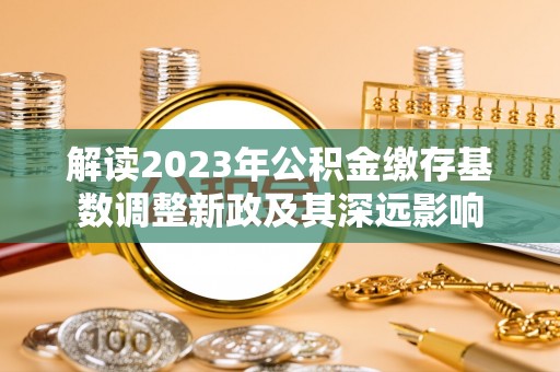 湛河解读2023年公积金缴存基数调整新政及其深远影响