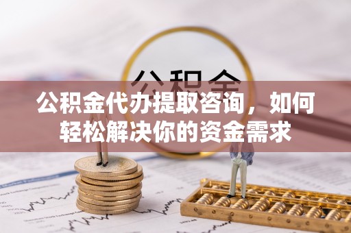 湛河公积金代办提取咨询，如何轻松解决你的资金需求