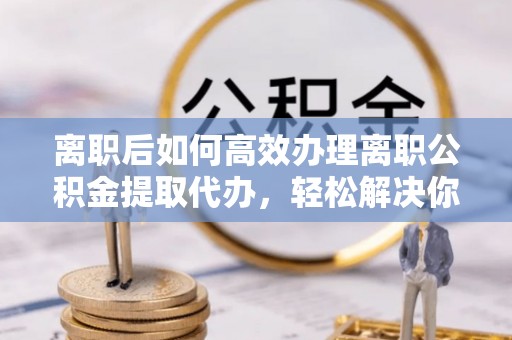 湛河离职后如何高效办理离职公积金提取代办，轻松解决你的后顾之忧
