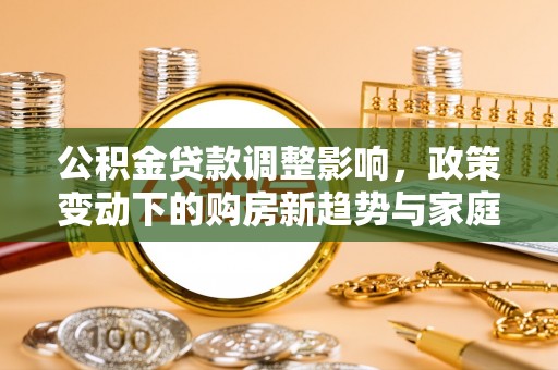 湛河公积金贷款调整影响，政策变动下的购房新趋势与家庭财务规划