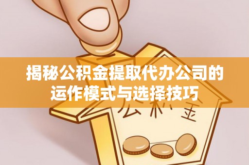 湛河揭秘公积金提取代办公司的运作模式与选择技巧