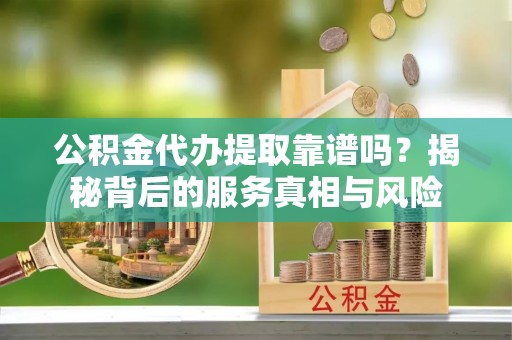 湛河公积金代办提取靠谱吗？揭秘背后的服务真相与风险