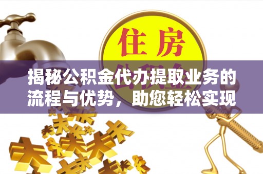 湛河揭秘公积金代办提取业务的流程与优势，助您轻松实现资金利用最大化