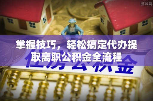 湛河掌握技巧，轻松搞定代办提取离职公积金全流程