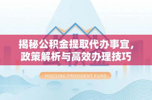 湛河揭秘公积金提取代办事宜，政策解析与高效办理技巧