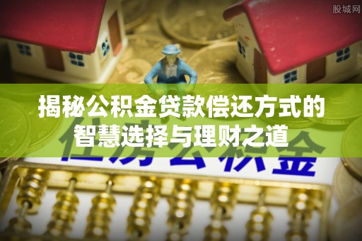湛河揭秘公积金贷款偿还方式的智慧选择与理财之道