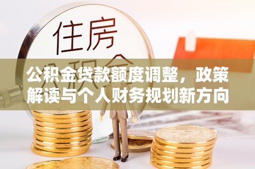 湛河公积金贷款额度调整，政策解读与个人财务规划新方向