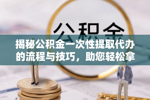 湛河揭秘公积金一次性提取代办的流程与技巧，助您轻松拿钱！