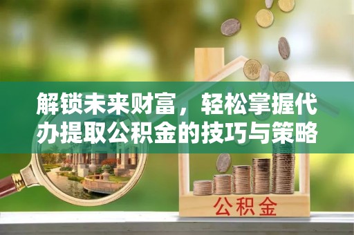 湛河解锁未来财富，轻松掌握代办提取公积金的技巧与策略