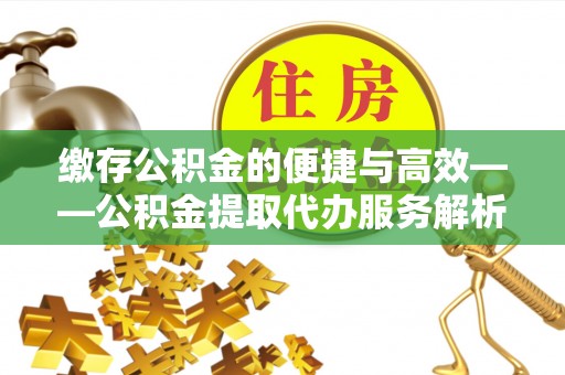 湛河缴存公积金的便捷与高效——公积金提取代办服务解析