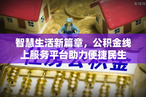 湛河智慧生活新篇章，公积金线上服务平台助力便捷民生