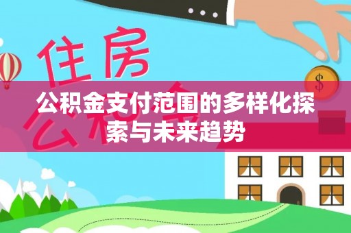 湛河公积金支付范围的多样化探索与未来趋势