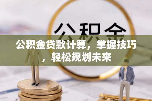 湛河公积金贷款计算，掌握技巧，轻松规划未来