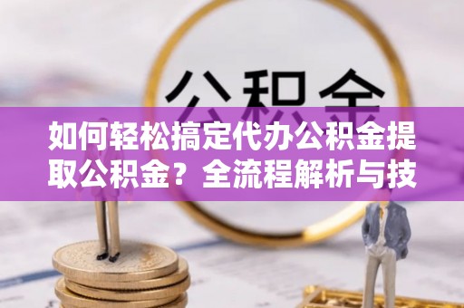 湛河如何轻松搞定代办公积金提取公积金？全流程解析与技巧分享