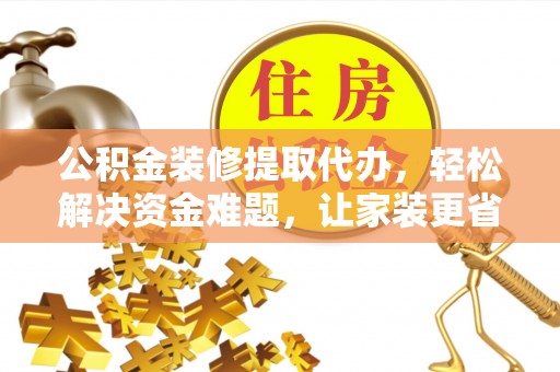 湛河公积金装修提取代办，轻松解决资金难题，让家装更省心