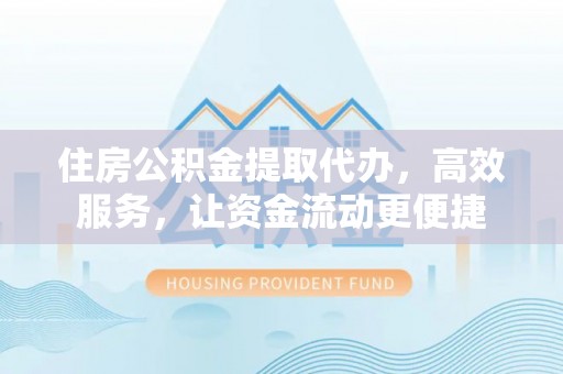 湛河住房公积金提取代办，高效服务，让资金流动更便捷
