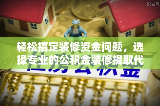 湛河轻松搞定装修资金问题，选择专业的公积金装修提取代办服务