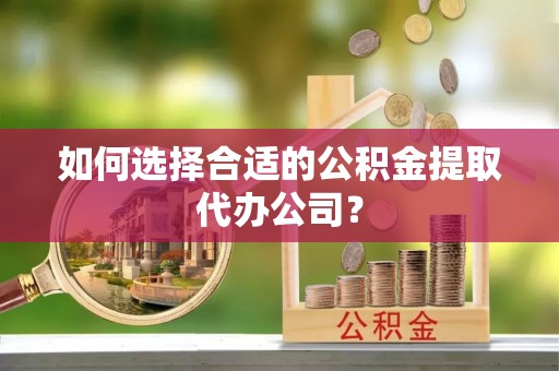 湛河如何选择合适的公积金提取代办公司？