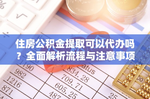 湛河住房公积金提取可以代办吗？全面解析流程与注意事项