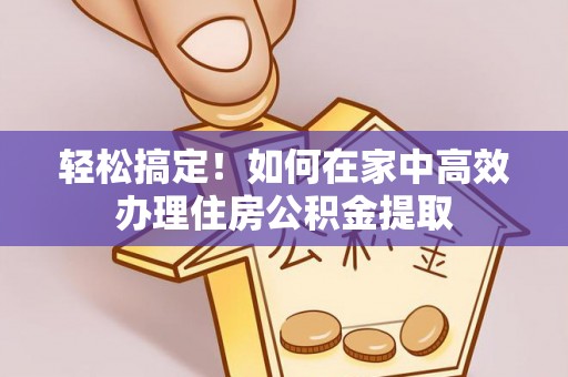 湛河轻松搞定！如何在家中高效办理住房公积金提取