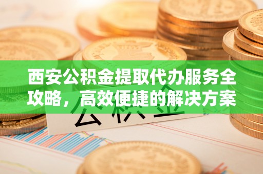 湛河西安公积金提取代办服务全攻略，高效便捷的解决方案