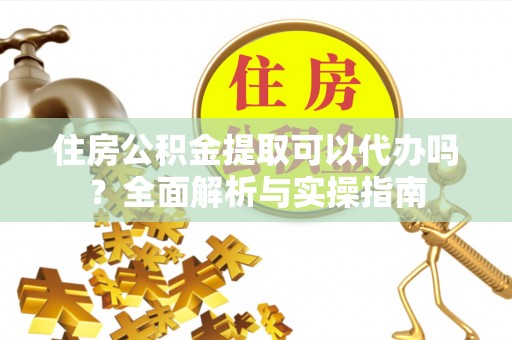 湛河住房公积金提取可以代办吗？全面解析与实操指南