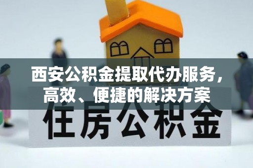 湛河西安公积金提取代办服务，高效、便捷的解决方案