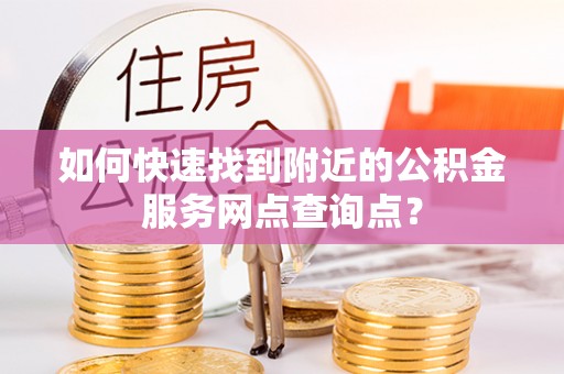 湛河如何快速找到附近的公积金服务网点查询点？