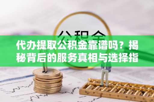 湛河代办提取公积金靠谱吗？揭秘背后的服务真相与选择指南