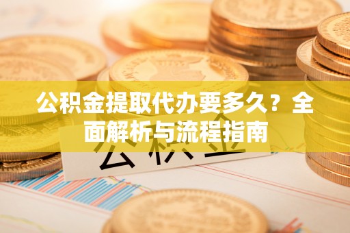 湛河公积金提取代办要多久？全面解析与流程指南