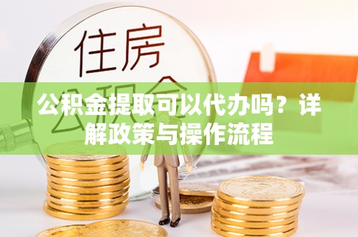湛河公积金提取可以代办吗？详解政策与操作流程