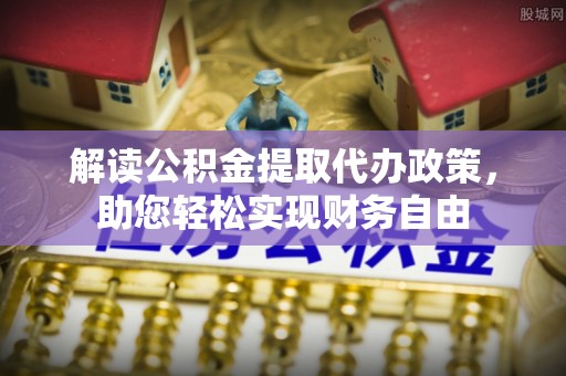 湛河解读公积金提取代办政策，助您轻松实现财务自由