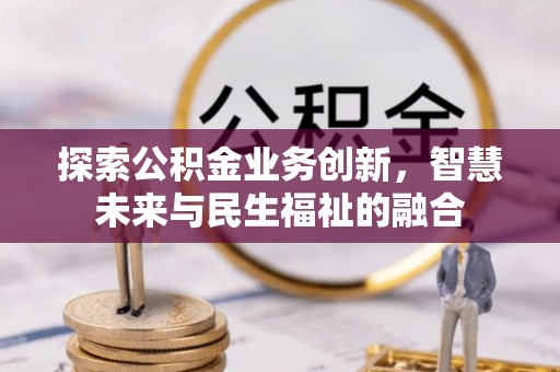 湛河探索公积金业务创新，智慧未来与民生福祉的融合