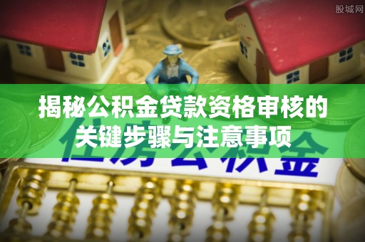 湛河揭秘公积金贷款资格审核的关键步骤与注意事项