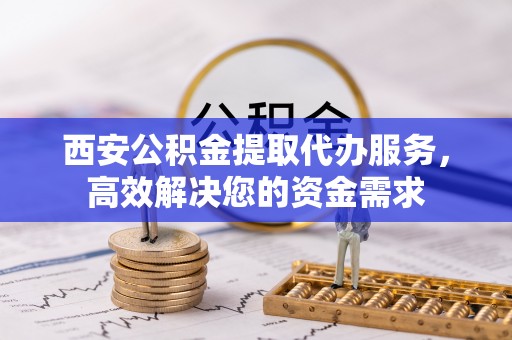 湛河西安公积金提取代办服务，高效解决您的资金需求