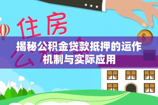湛河揭秘公积金贷款抵押的运作机制与实际应用