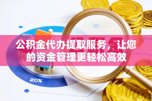 湛河公积金代办提取服务，让您的资金管理更轻松高效