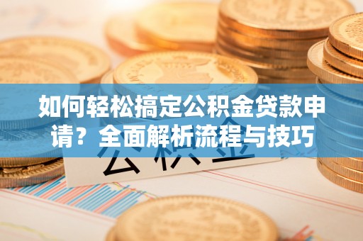 湛河如何轻松搞定公积金贷款申请？全面解析流程与技巧