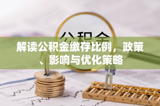 湛河解读公积金缴存比例，政策、影响与优化策略