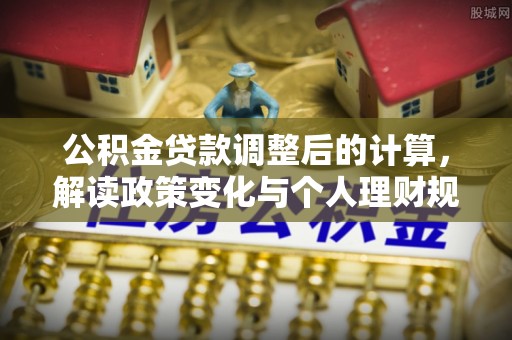 湛河公积金贷款调整后的计算，解读政策变化与个人理财规划