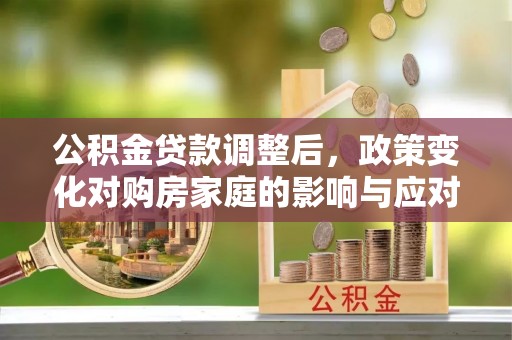 湛河公积金贷款调整后，政策变化对购房家庭的影响与应对策略