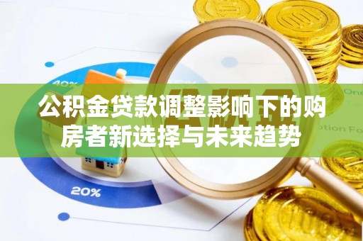 湛河公积金贷款调整影响下的购房者新选择与未来趋势