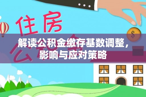 湛河解读公积金缴存基数调整，影响与应对策略