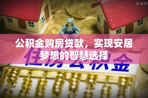 湛河公积金购房贷款，实现安居梦想的智慧选择